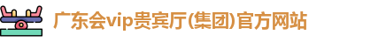 广东会vip贵宾厅(集团)官方网站